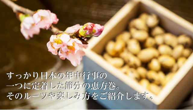 すっかり日本の年中行事の一つに定着した節分の恵方巻。そのルーツや楽しみ方をご紹介します。